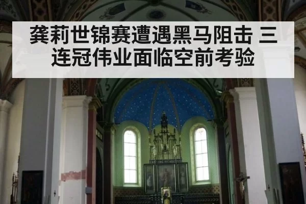 龚莉世锦赛遭遇黑马阻击 三连冠伟业面临空前考验