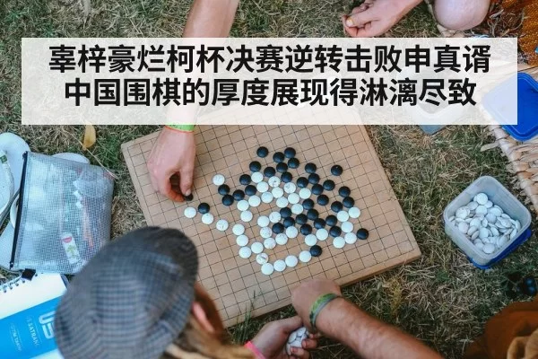 辜梓豪烂柯杯决赛逆转击败申真谞 中国围棋的厚度展现得淋漓尽致