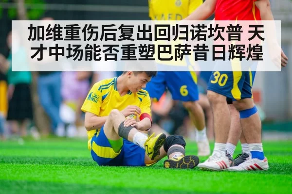 加维重伤后复出回归诺坎普 天才中场能否重塑巴萨昔日辉煌