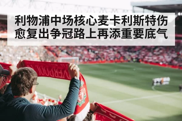利物浦中场核心麦卡利斯特伤愈复出争冠路上再添重要底气