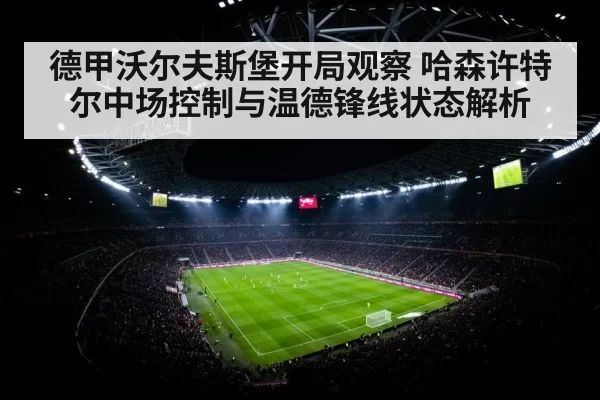 德甲沃尔夫斯堡开局观察 哈森许特尔中场控制与温德锋线状态解析