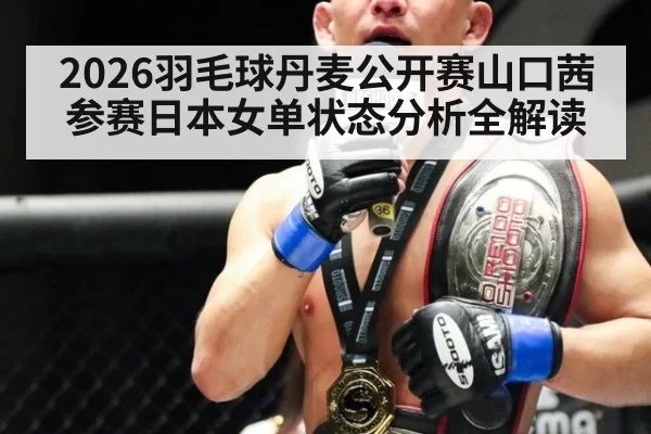 2026羽毛球丹麦公开赛山口茜参赛日本女单状态分析全解读