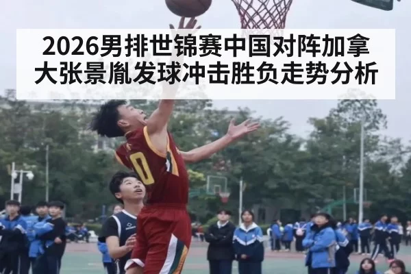 2026男排世锦赛中国对阵加拿大张景胤发球冲击胜负走势分析