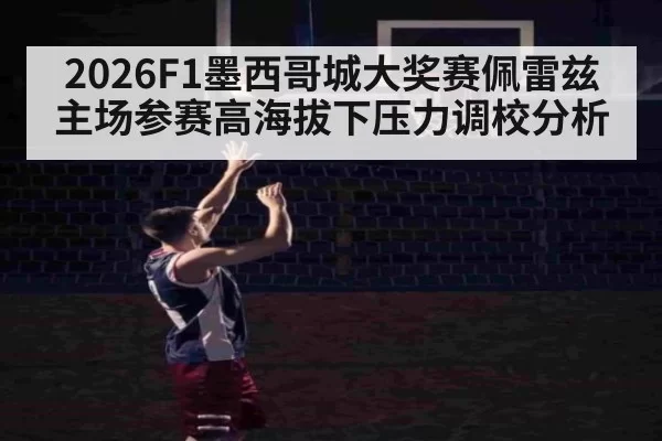 2026F1墨西哥城大奖赛佩雷兹主场参赛高海拔下压力调校分析